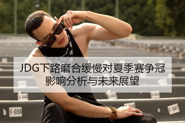 JDG下路磨合缓慢对夏季赛争冠影响分析与未来展望