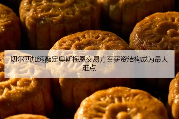 切尔西加速敲定奥斯梅恩交易方案薪资结构成为最大难点