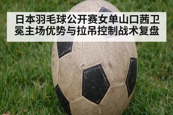 日本羽毛球公开赛女单山口茜卫冕主场优势与拉吊控制战术复盘