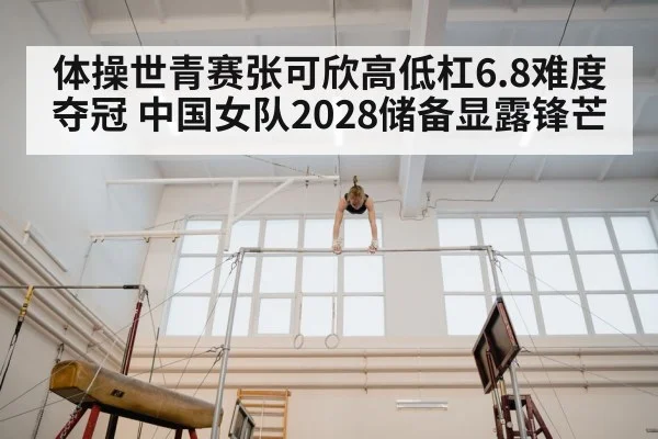 体操世青赛张可欣高低杠6.8难度夺冠 中国女队2028储备显露锋芒
