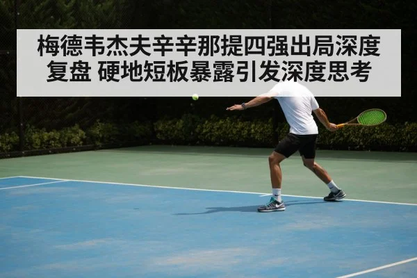 梅德韦杰夫辛辛那提四强出局深度复盘 硬地短板暴露引发深度思考