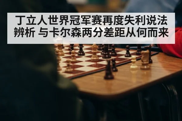 丁立人世界冠军赛再度失利说法辨析 与卡尔森两分差距从何而来