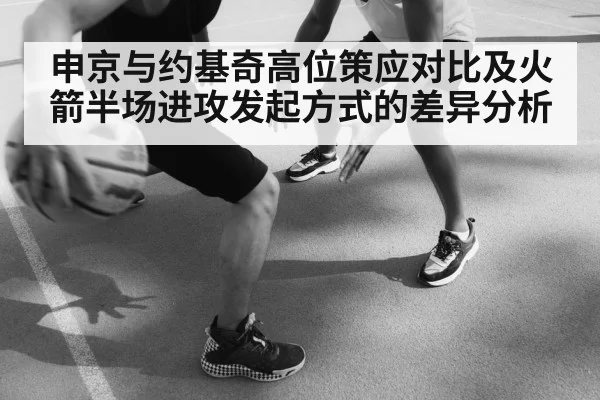 申京与约基奇高位策应对比及火箭半场进攻发起方式的差异分析