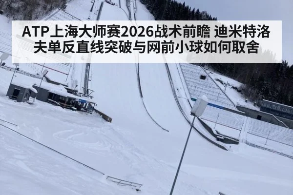 ATP上海大师赛2026战术前瞻 迪米特洛夫单反直线突破与网前小球如何取舍