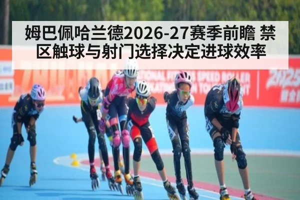 姆巴佩哈兰德2026-27赛季前瞻 禁区触球与射门选择决定进球效率
